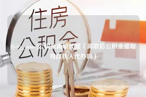 成都公积金离职代提（离职后公积金提取可以找人代办吗）