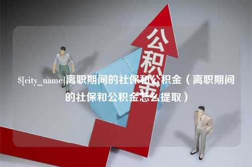 成都离职期间的社保和公积金（离职期间的社保和公积金怎么提取）