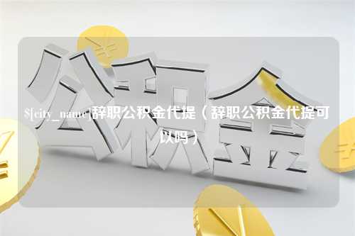 成都辞职公积金代提（辞职公积金代提可以吗）