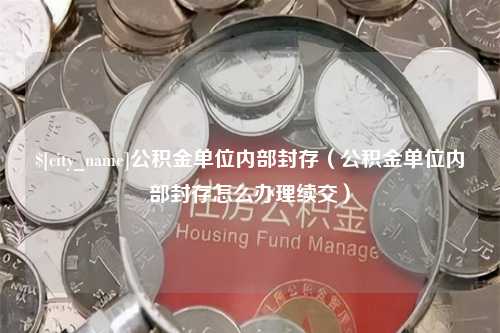 成都公积金单位内部封存（公积金单位内部封存怎么办理续交）