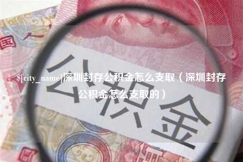 成都深圳封存公积金怎么支取（深圳封存公积金怎么支取的）