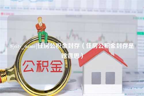 成都住房公积金封存（住房公积金封存是啥意思）