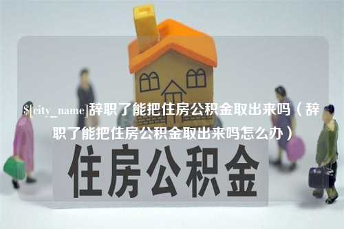 成都辞职了能把住房公积金取出来吗（辞职了能把住房公积金取出来吗怎么办）