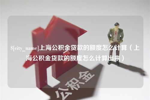 成都上海公积金贷款的额度怎么计算（上海公积金贷款的额度怎么计算出来）